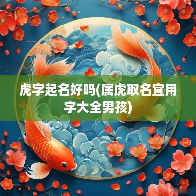虎字起名好吗(属虎取名宜用字大全男孩)