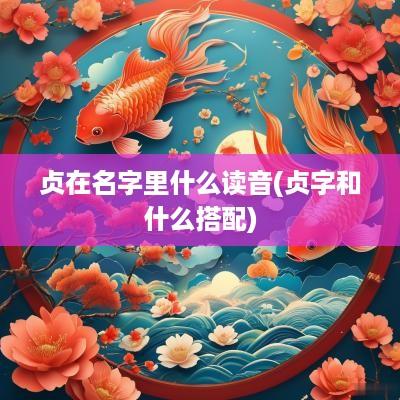 贞在名字里什么读音(贞字和什么搭配)