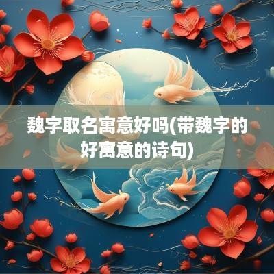 魏字取名寓意好吗(带魏字的好寓意的诗句)