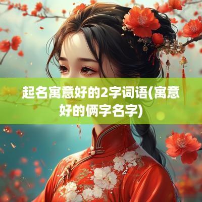 起名寓意好的2字词语(寓意好的俩字名字)