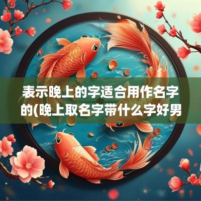 表示晚上的字适合用作名字的(晚上取名字带什么字好男孩)