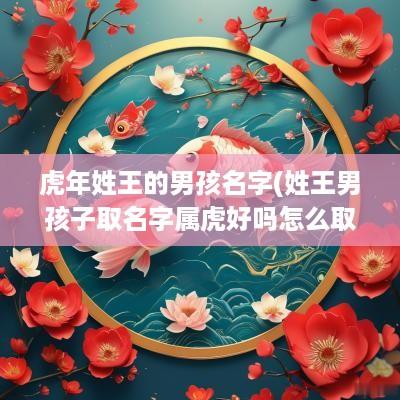 蛇年姓王的男孩名字(姓王男孩子取名字属虎好吗怎么取)