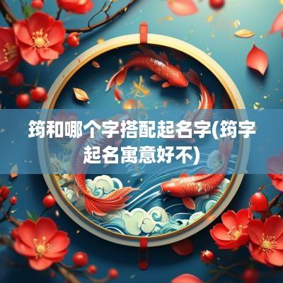 筠和哪个字搭配起名字(筠字起名寓意好不)
