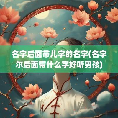 名字后面带儿字的名字(名字尔后面带什么字好听男孩)