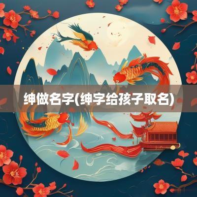 绅做名字(绅字给孩子取名)