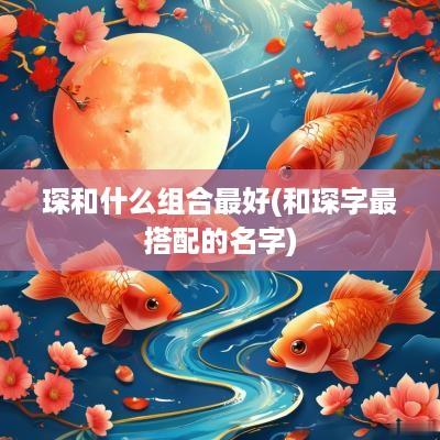 琛和什么组合最好(和琛字最搭配的名字)