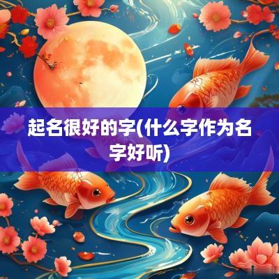 起名很好的字(什么字作为名字好听)