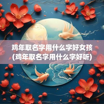 鸡年取名字用什么字好女孩(鸡年取名字用什么字好听)