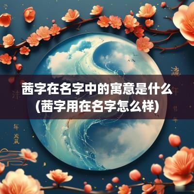 茜字在名字中的寓意是什么(茜字用在名字怎么样)