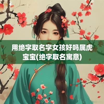 用绝字取名字女孩好吗属虎宝宝(绝字取名寓意)