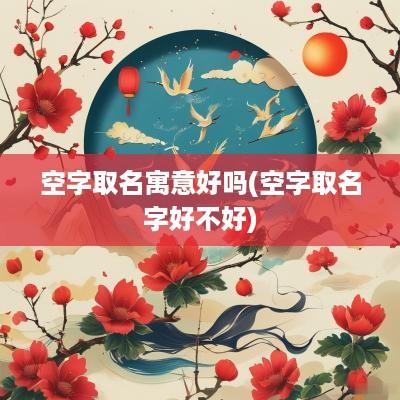 空字取名寓意好吗(空字取名字好不好)