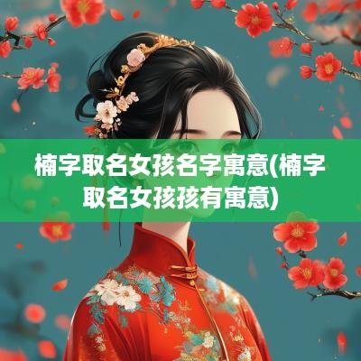 楠字取名女孩名字寓意(楠字取名女孩孩有寓意)