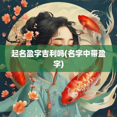 起名盈字吉利吗(名字中带盈字)