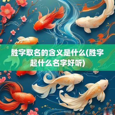 胜字取名的含义是什么(胜字起什么名字好听)