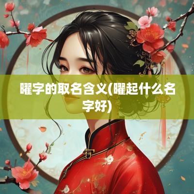 曜字的取名含义(曜起什么名字好)