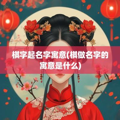 棋字起名字寓意(棋做名字的寓意是什么)