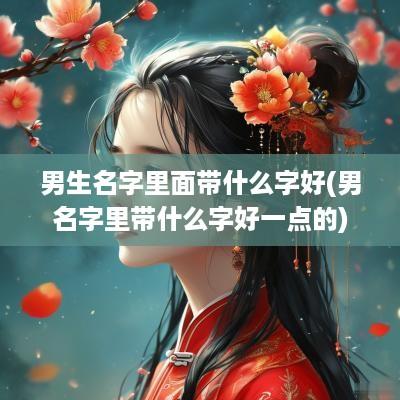 男生名字里面带什么字好(男名字里带什么字好一点的)