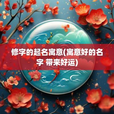 修字的起名寓意(寓意好的名字 带来好运)