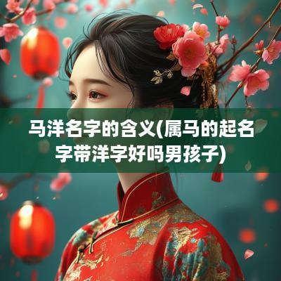 马洋名字的含义(属马的起名字带洋字好吗男孩子)