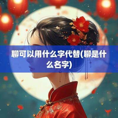 聊可以用什么字代替(聊是什么名字)