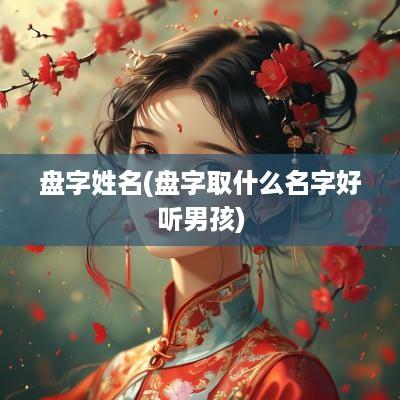盘字姓名(盘字取什么名字好听男孩)