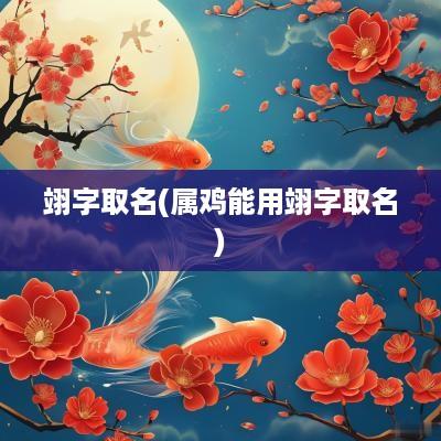 翊字取名(属鸡能用翊字取名)