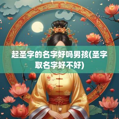 起圣字的名字好吗男孩(圣字取名字好不好)