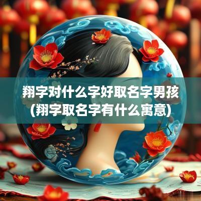 翔字对什么字好取名字男孩(翔字取名字有什么寓意)