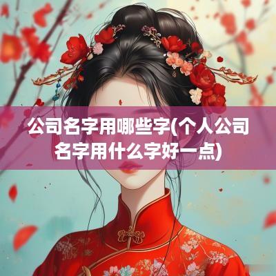 公司名字用哪些字(个人公司名字用什么字好一点)