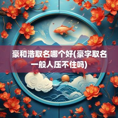 豪和浩取名哪个好(豪字取名一般人压不住吗)