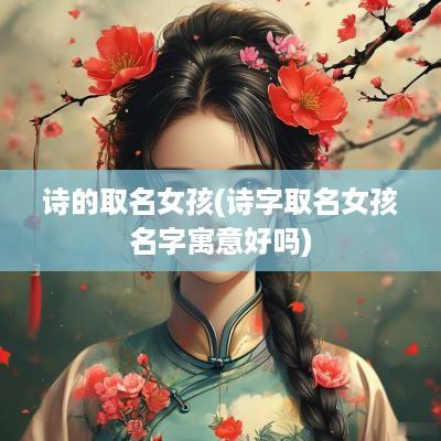 诗的取名女孩(诗字取名女孩名字寓意好吗)