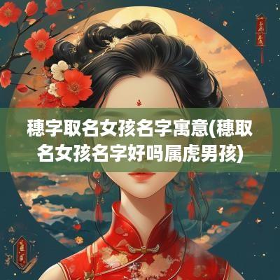 穗字取名女孩名字寓意(穗取名女孩名字好吗属虎男孩)