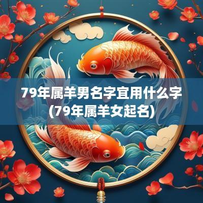79年属羊男名字宜用什么字(79年属羊女起名)