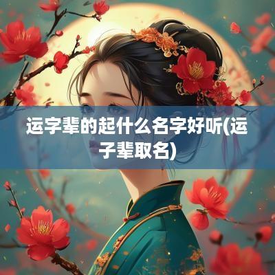 运字辈的起什么名字好听(运子辈取名)