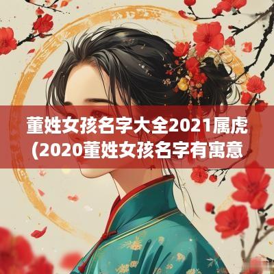 董姓女孩名字大全2025属虎(2025董姓女孩名字有寓意的)