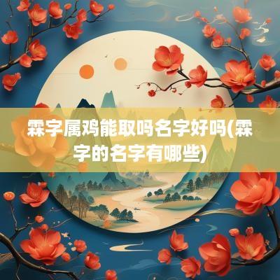 霖字属鸡能取吗名字好吗(霖字的名字有哪些)