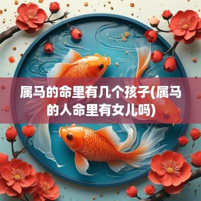 属马的命里有几个孩子(属马的人命里有女儿吗)