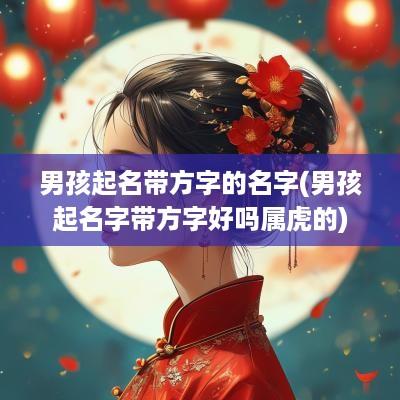 男孩起名带方字的名字(男孩起名字带方字好吗属虎的)