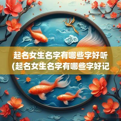起名女生名字有哪些字好听(起名女生名字有哪些字好记)