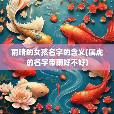 雨晴的女孩名字的含义(属虎的名字带雨好不好)