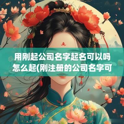 用刚起公司名字起名可以吗怎么起(刚注册的公司名字可以更改吗)