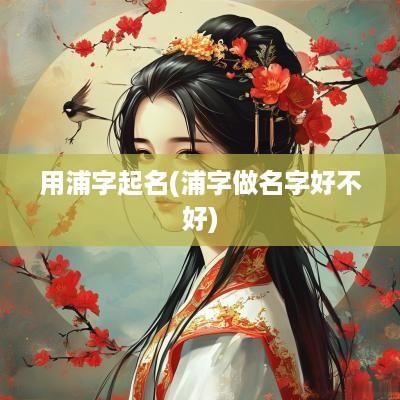 用浦字起名(浦字做名字好不好)