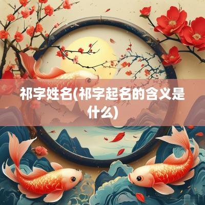 祁字姓名(祁字起名的含义是什么)