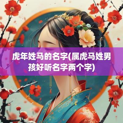 蛇年姓马的名字(属虎马姓男孩好听名字两个字)