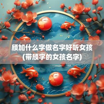 颀加什么字做名字好听女孩(带颀字的女孩名字)