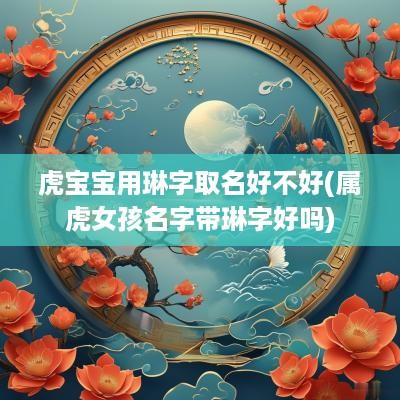 虎宝宝用琳字取名好不好(属虎女孩名字带琳字好吗)