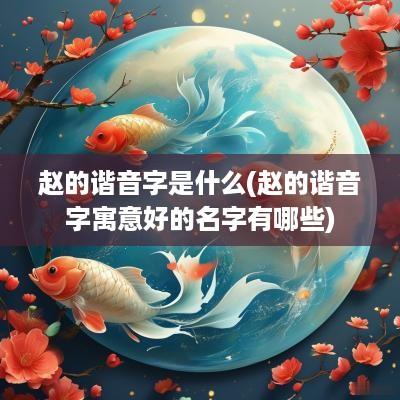 赵的谐音字是什么(赵的谐音字寓意好的名字有哪些)