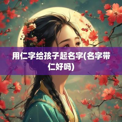 用仁字给孩子起名字(名字带仁好吗)