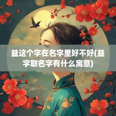 益这个字在名字里好不好(益字取名字有什么寓意)