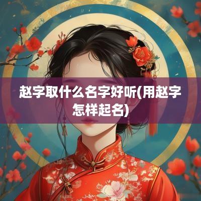 赵字取什么名字好听(用赵字怎样起名)